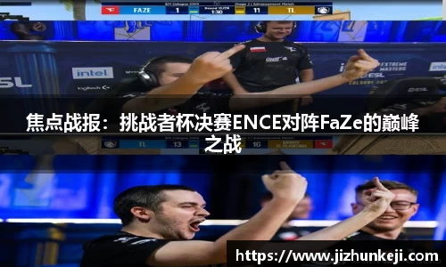 焦点战报：挑战者杯决赛ENCE对阵FaZe的巅峰之战