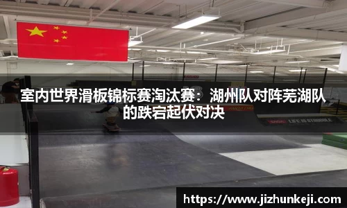 室内世界滑板锦标赛淘汰赛：湖州队对阵芜湖队的跌宕起伏对决