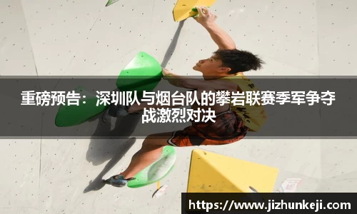 重磅预告：深圳队与烟台队的攀岩联赛季军争夺战激烈对决
