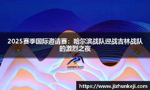 2025赛季国际邀请赛：哈尔滨战队迎战吉林战队的激烈之夜
