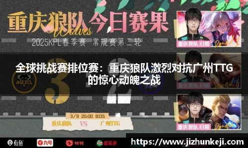 全球挑战赛排位赛：重庆狼队激烈对抗广州TTG的惊心动魄之战