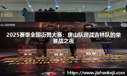 2025赛季全国街舞大赛：唐山队迎战吉林队的荣誉战之夜